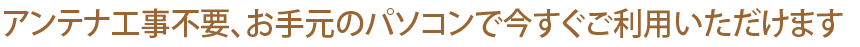 アンテナ工事不要、いますぐ利用可！